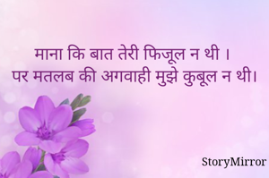 माना कि बात तेरी फिजूल न थी । 
पर मतलब की अगवाही मुझे कुबूल न थी।