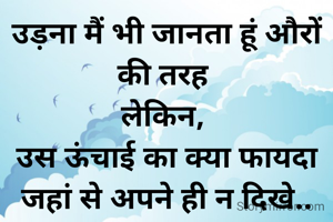 उड़ना मैं भी जानता हूं औरों की तरह 
लेकिन, 
उस ऊंचाई का क्या फायदा जहां से अपने ही न दिखे..