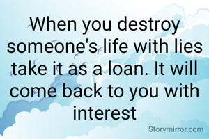 When you destroy someone's life with lies take it as a loan. It will come back to you with interest