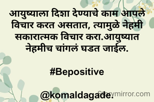 आयुष्याला दिशा देण्याचे काम आपले विचार करत असतात, त्यामुळे नेहमी सकारात्मक विचार करा.आयुष्यात नेहमीच चांगलं घडत जाईल.

#Bepositive

@komaldagade.