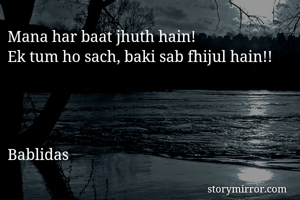 Mana har baat jhuth hain!
Ek tum ho sach, baki sab fhijul hain!!




Bablidas