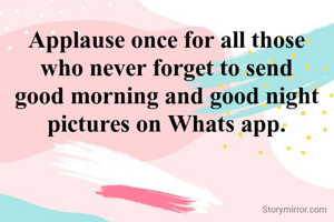Applause once for all those who never forget to send good morning and good night pictures on Whats app.