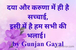 दया और करुणा में ही है सच्चाई,
इसी में है हम सभी की भलाई।  
by Gunjan Gayal