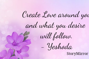 Create Love around you and what you desire will follow.- Yeshoda