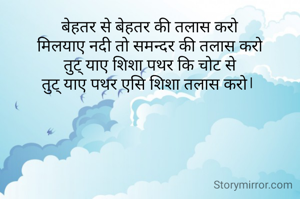 बेहतर से बेहतर की तलास करो
मिलयाए नदी तो समन्दर की तलास करो
तुट् याए शिशा पथर कि चोट से
तुट् याए पथर एसि शिशा तलास करो। 