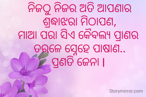 ନିଜଠୁ ନିଜର ଅତି ଆପଣାର
ଶ୍ରଦ୍ଧାଝରା ମିଠାପଣ,
ମାଆ ପରା ସିଏ କୈବଲ୍ୟ ପ୍ରାଣର 
ତରଳେ ସ୍ନେହେ ପାଷାଣ..
ପ୍ରଣତି ଜେନା l 