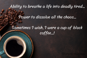 Ability to breathe a life into deadly tired...

Power to dissolve all the chaos...

Sometimes I wish, I were a cup of black coffee...!