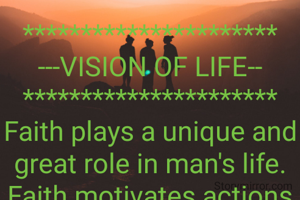 **********************
---VISION OF LIFE--
**********************
Faith plays a unique and great role in man's life.  Faith motivates actions of man.
   A faith of a man is called reasonable faith when one man has valid means of knowledge. 
The  knowledge should be from reliable source. 
We lawyers say proof based on relevant evidence. 
In science, sense organs are the primary means of knowledge.
