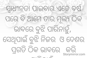 ସ୍ୱାଧୀନତା ପାଇବାର ଏତେ ବର୍ଷ ପରେ ବି ଆମେ ତାର ମୂଲ୍ୟ ଠିକ ଭାବରେ ବୁଝି ପାରିନାହୁଁ, 
ସେଥିପାଇଁ ବୁଝି ନିଜର  ଓ ଦେଶର ପ୍ରଗତି ଠିକ ଭାବରେ   କରି ପାରିନାହୁଁ. 