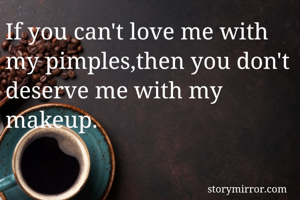 If you can't love me with my pimples,then you don't deserve me with my makeup.


