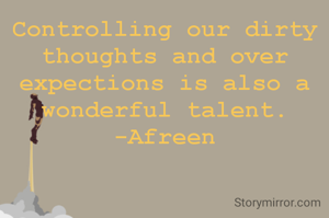 Controlling our dirty thoughts and over expections is also a wonderful talent.
-Afreen
