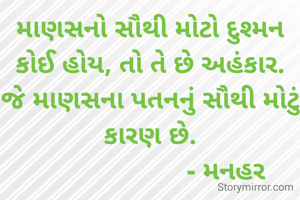 માણસનો સૌથી મોટો દુશ્મન કોઈ હોય, તો તે છે અહંકાર. જે માણસના પતનનું સૌથી મોટું કારણ છે.
                      - મનહર 