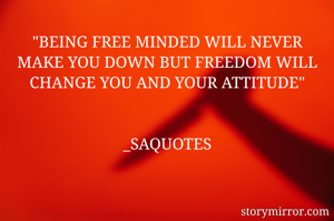 "BEING FREE MINDED WILL NEVER MAKE YOU DOWN BUT FREEDOM WILL CHANGE YOU AND YOUR ATTITUDE"

                                                                             _SAQUOTES