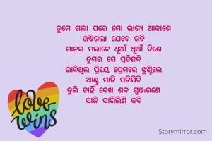 ତୁମେ ଗଲା ପରେ ମୋ ଭାଗ୍ୟ ଆକାଶେ
ଋଷିଗଲା ଯେବେ ରବି
ମାନସ ମଲାଟେ ଧୂଆଁ ଧୂଆଁ ଦିଶେ
ତୁମର ସେ ପ୍ରତିଛବି
ଭାବିଥିଲ ପ୍ରିୟେ ପ୍ରେମରେ ଝୁଣ୍ଟିଲେ
ଆଣ୍ଠୁ ମାଡି ପଡିଯିବି
ବୁଲି ଚାହିଁ ଦେଖ ଶବ୍ଦ ଗୁଞ୍ଜରଣେ
ସାଜି ସାରିଲିଣି କବି