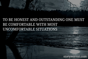 TO BE HONEST AND OUTSTANDING ONE MUST BE COMFORTABLE WITH MOST UNCOMFORTABLE SITUATIONS 