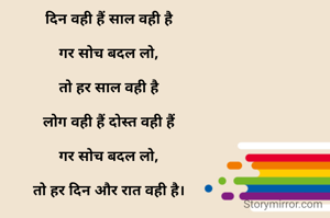 दिन वही हैं साल वही है

गर सोच बदल लो,

तो हर साल वही है

लोग वही हैं दोस्त वही हैं

गर सोच बदल लो,

तो हर दिन और रात वही है।

