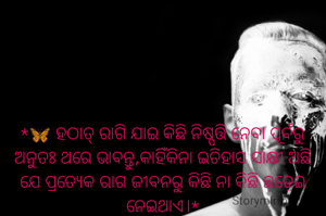 *🦋 ହଠାତ୍ ରାଗି ଯାଇ କିଛି ନିଷ୍ପତ୍ତି ନେବା ପୂର୍ବରୁ ଅନୁତଃ ଥରେ ଭାବନ୍ତୁ,କାହିଁକିନା ଇତିହାସ ସାକ୍ଷୀ ଅଛି ଯେ ପ୍ରତ୍ୟେକ ରାଗ ଜୀବନରୁ କିଛି ନା କିଛି ଛଡ଼େଇ ନେଇଥାଏ।*