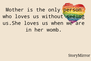 Mother is the only person who loves us without seeing us.She loves us when we are in her womb.