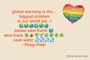 global warming is the...
 biggest problem
 in our world yet...!
🌍🌎🌏🌍🌎🌏
please save Earth 🌎
save trees 🌳🌲🌴🌱🌿🍀🌵☘️
save water 💦💦💦💦
- Pooja Patel