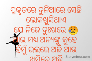 ପ୍ରକୃତରେ ଦୁନିଆରେ ସେହି ଲୋକଖୁସିଥାଏ
ଯେ ନିଜେ ଦୁଃଖରେ 😥
ଥାଇ ମଧ୍ୟ ଅନ୍ୟଙ୍କୁ କୁହେ 
ହଁମୁଁ ଭଲରେ ଅଛି ଆଉ ଖୁସିରେ ଅଛି
