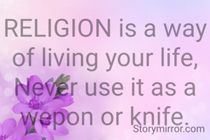 RELIGION is a way of living your life,
Never use it as a wepon or knife.
