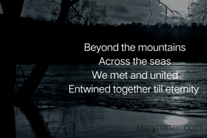 Beyond the mountains
Across the seas
We met and united
Entwined together till eternity 



