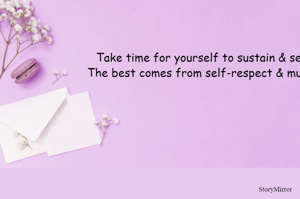 Take time for yourself to sustain & serve better. The best comes from self-respect & mutual respect.