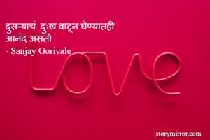 दुसऱ्याचं  दुःख वाटून घेण्यातही 
आनंद असतो
- Sanjay Gorivale