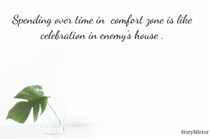 Spending over time in  comfort zone is like celebration in enemy's house .