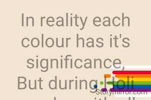 In reality each colour has it's significance,
But during Holi we play with all and make no difference .