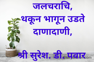 चारोळी 
पावसाच्या त्या डबक्यातून, 
पाझरते पाणी, 
इवल्या इवल्या जलचराचि,
थकून भागून उडते दाणादाणी,

श्री सुरेश. डी. पवार 