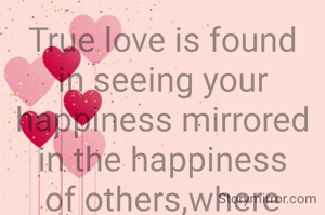 True love is found in seeing your happiness mirrored in the happiness of others,where countless reasons to leave but they never leave yourside.