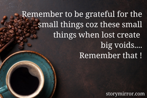 Remember to be grateful for the small things coz these small
 things when lost create 
big voids....
Remember that !