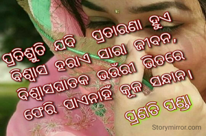 ପ୍ରତିଶ୍ରୁତି ଯଦି ପ୍ରତାରଣା ହୁଏ
ବିଶ୍ୱାସ ହରାଏ ସାରା ଜୀବନ ,
ବିଶ୍ୱାସଘାତକ ଭଉଁରୀ ଭିତରେ
ଫେରି ପାଏନାହିଁ କୂଳ ସନ୍ଧାନ ..
 💐 ପ୍ରଣତି ପଣ୍ଡା 💐