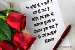 "न आँखों से, न बातों से बयां हो पाता है

साहिब ,यह इश्क भी आजकल गुलाबों का मोहताज हुआ जाता है"

© नेहा"अनाहिता" श्रीवास्तव

