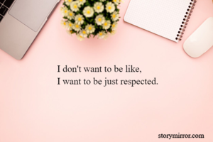 I don't want to be like,
I want to be just respected.