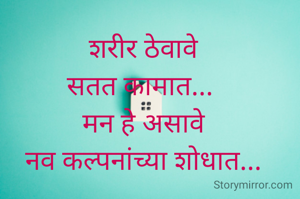 शरीर ठेवावे
सतत कामात... 
मन हे असावे
नव कल्पनांच्या शोधात...