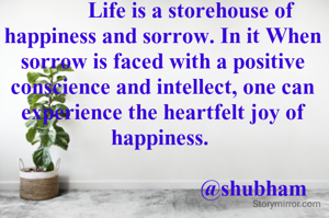           Life is a storehouse of happiness and sorrow. In it When sorrow is faced with a positive conscience and intellect, one can experience the heartfelt joy of happiness. 

                                  @shubham 