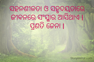 ସହନଶୀଳତା ଓ ସହୃଦୟତାରେ ଜୀବନରେ ସଂସ୍କାର ଆସିଥାଏ l
ପ୍ରଣତି ଜେନା l