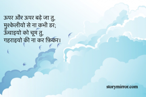 ऊपर और ऊपर बढ़े जा तु,
मुश्केलीयो से ना कभी डर;
ऊँचाइयो को चूम तु,
गहराइयो की ना कर फ़िकर।
