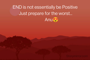 END is not essentially be Positive
 Just prepare for the worst...
             Anu😍