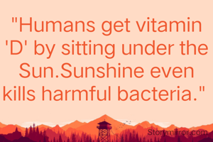 "Humans get vitamin 'D' by sitting under the Sun.Sunshine even kills harmful bacteria." 