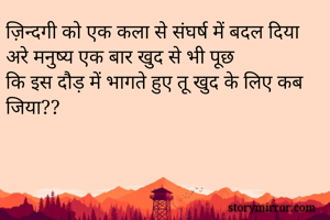 ज़िन्दगी को एक कला से संघर्ष में बदल दिया
अरे मनुष्य एक बार खुद से भी पूछ
कि इस दौड़ में भागते हुए तू खुद के लिए कब जिया??