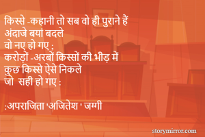 किस्से -कहानी तो सब वो ही पुराने हैं 
अंदाजे बयां बदले 
वो नए हो गए ;
करोड़ों -अरबों किस्सों की भीड़ में 
कुछ किस्से ऐसे निकले 
जो  सही हो गए :

:अपराजिता 'अजितेश ' जग्गी 