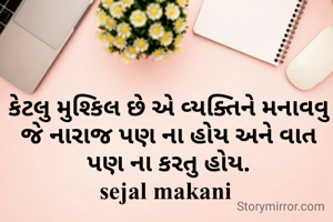 કેટલુ મુશ્કિલ છે એ વ્યક્તિને મનાવવુ જે નારાજ પણ ના હોય અને વાત પણ ના કરતુ હોય.
sejal makani 