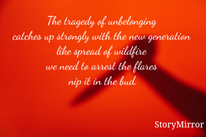 The tragedy of unbelonging 
catches up strongly with the new generation 
like spread of wildfire 
we need to arrest the flares 
nip it in the bud.
