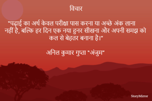 विचार

पढ़ाई का अर्थ केवल परीक्षा पास करना या अच्छे अंक लाना नहीं है, बल्कि हर दिन एक नया हुनर सीखना और अपनी समझ को कल से बेहतर बनाना है।

अनिल कुमार गुप्ता "अंजुम"

अनिल कुमार गुप्ता अंजुम