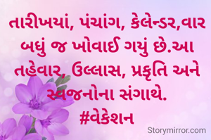 તારીખયાં, પંચાંગ, કેલેન્ડર,વાર બધું જ ખોવાઈ ગયું છે.આ તહેવાર, ઉલ્લાસ, પ્રકૃતિ અને સ્વજનોના સંગાથે.
#વેકેશન