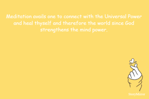 Meditation avails one to connect with the Universal Power and heal thyself and therefore the world since God strengthens the mind power.