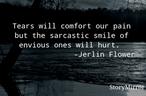 Tears will comfort our pain but the sarcastic smile of envious ones will hurt. 
               -Jerlin Flower